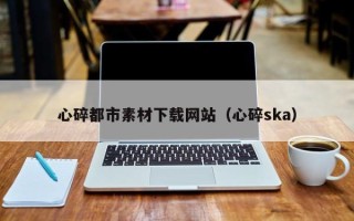 舟山心碎都市素材下载网站（心碎ska）